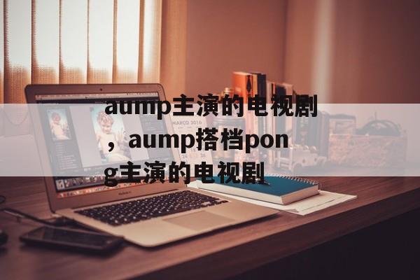 aump主演的电视剧，aump搭档pong主演的电视剧-第1张图片-