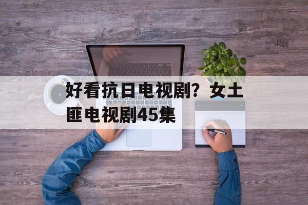 好看抗日电视剧？女土匪电视剧45集-第1张图片-