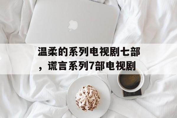 温柔的系列电视剧七部，谎言系列7部电视剧-第1张图片-