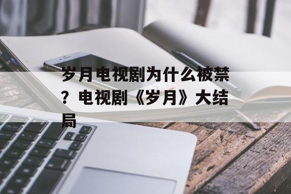 岁月电视剧为什么被禁？电视剧《岁月》大结局-第1张图片-
