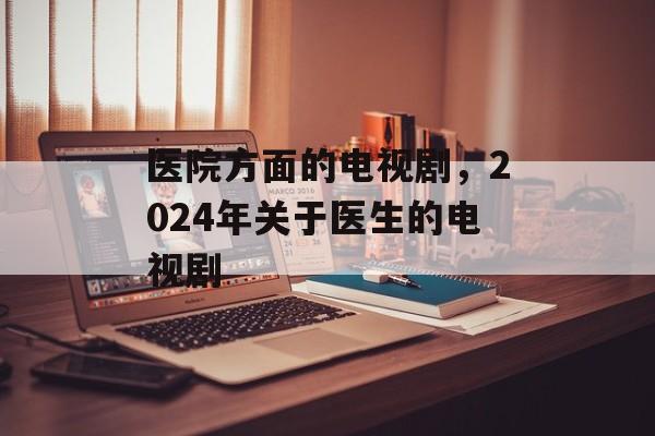 医院方面的电视剧，2024年关于医生的电视剧-第1张图片-