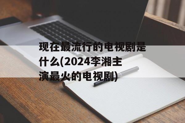 现在最流行的电视剧是什么(2024李湘主演最火的电视剧)-第1张图片-