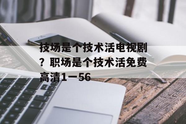 技场是个技术活电视剧？职场是个技术活免费高清1一56-第1张图片-