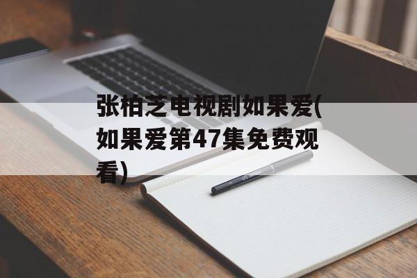 张柏芝电视剧如果爱(如果爱第47集免费观看)-第1张图片-