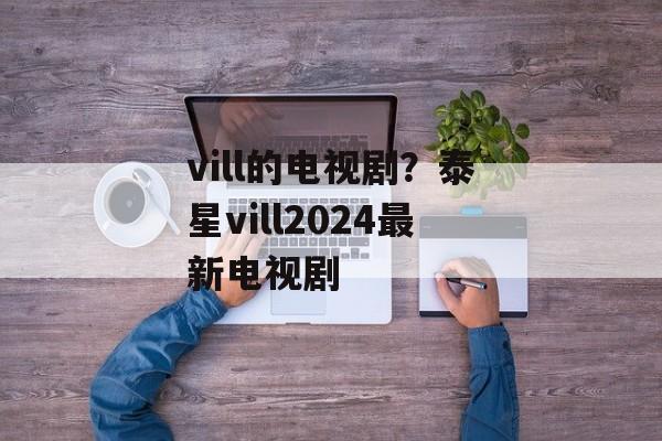vill的电视剧？泰星vill2024最新电视剧-第1张图片-