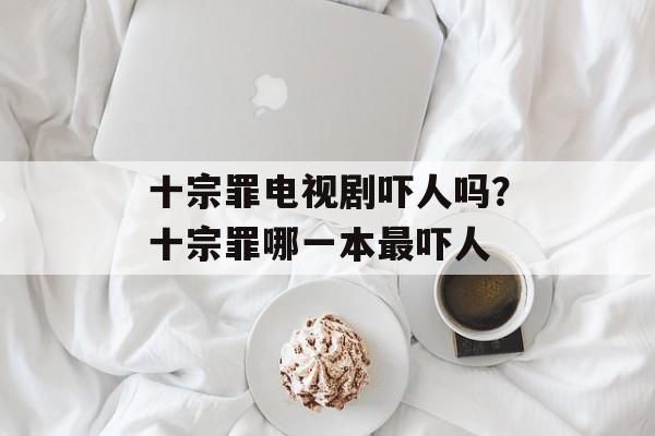 十宗罪电视剧吓人吗？十宗罪哪一本最吓人-第1张图片-