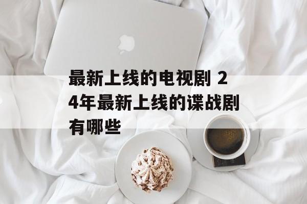 最新上线的电视剧 24年最新上线的谍战剧有哪些-第1张图片-