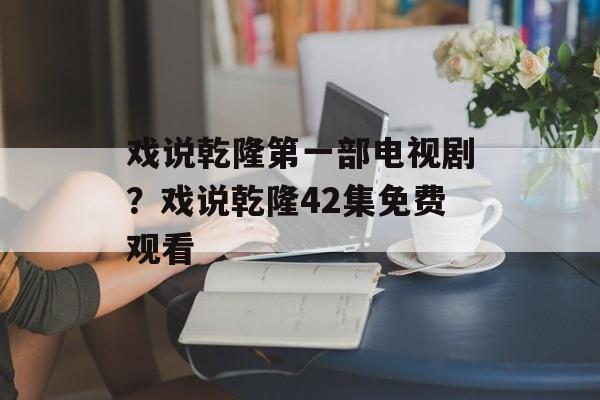 戏说乾隆第一部电视剧？戏说乾隆42集免费观看-第1张图片-