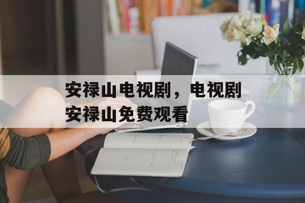 安禄山电视剧，电视剧安禄山免费观看-第1张图片-