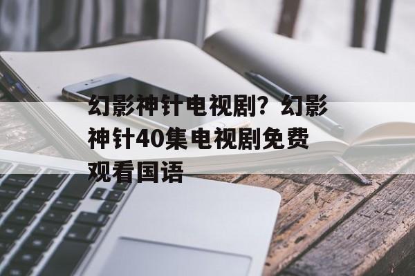 幻影神针电视剧？幻影神针40集电视剧免费观看国语-第1张图片-