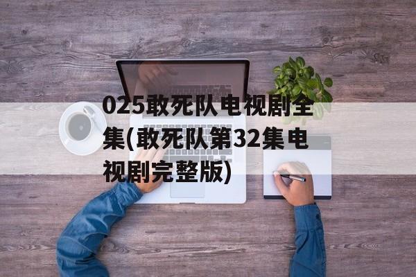 025敢死队电视剧全集(敢死队第32集电视剧完整版)-第1张图片-