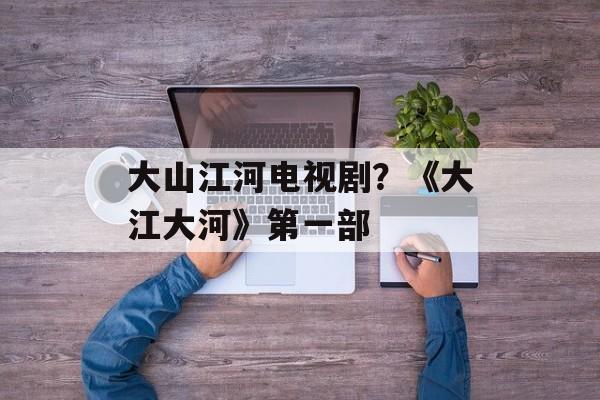 大山江河电视剧？《大江大河》第一部-第1张图片-