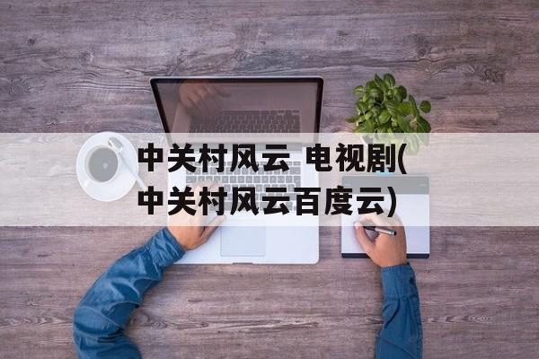 中关村风云 电视剧(中关村风云百度云)-第1张图片-