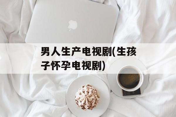 男人生产电视剧(生孩子怀孕电视剧)-第1张图片-