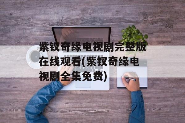 紫钗奇缘电视剧完整版在线观看(紫钗奇缘电视剧全集免费)-第1张图片-