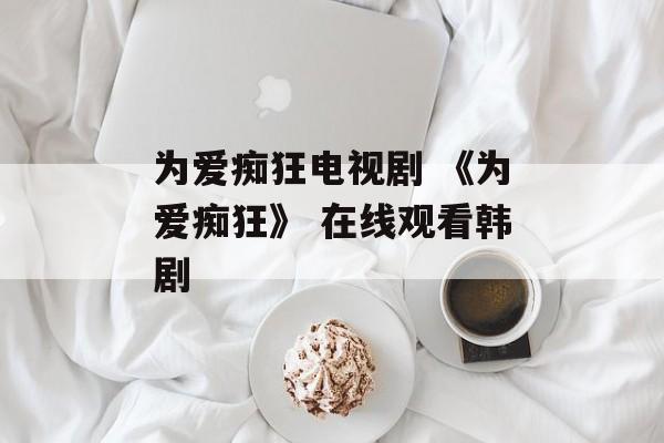 为爱痴狂电视剧 《为爱痴狂》 在线观看韩剧-第1张图片-