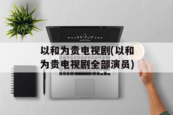 以和为贵电视剧(以和为贵电视剧全部演员)-第1张图片-