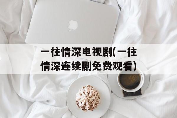 一往情深电视剧(一往情深连续剧免费观看)-第1张图片-
