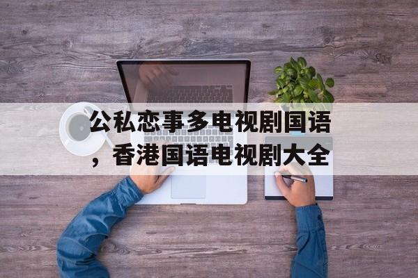 公私恋事多电视剧国语，香港国语电视剧大全-第1张图片-