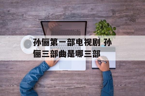 孙俪第一部电视剧 孙俪三部曲是哪三部-第1张图片-