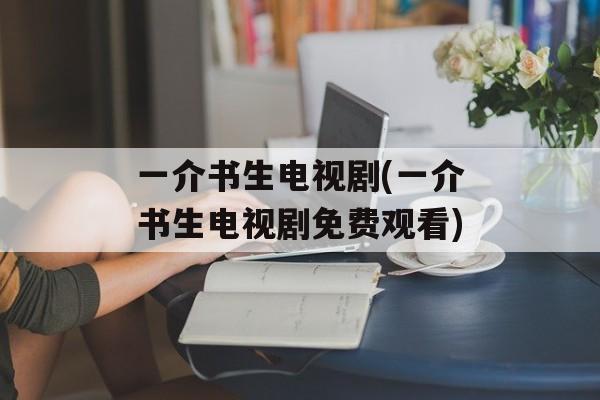 一介书生电视剧(一介书生电视剧免费观看)-第1张图片-