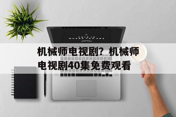机械师电视剧？机械师电视剧40集免费观看-第1张图片-