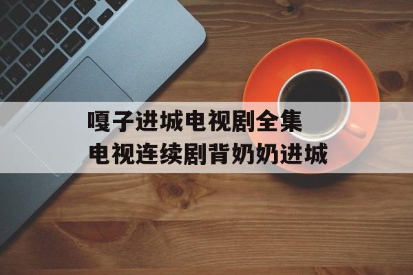 嘎子进城电视剧全集 电视连续剧背奶奶进城-第1张图片-