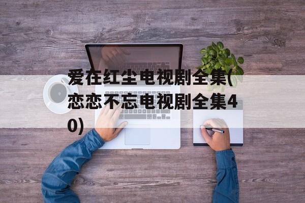 爱在红尘电视剧全集(恋恋不忘电视剧全集40)-第1张图片-