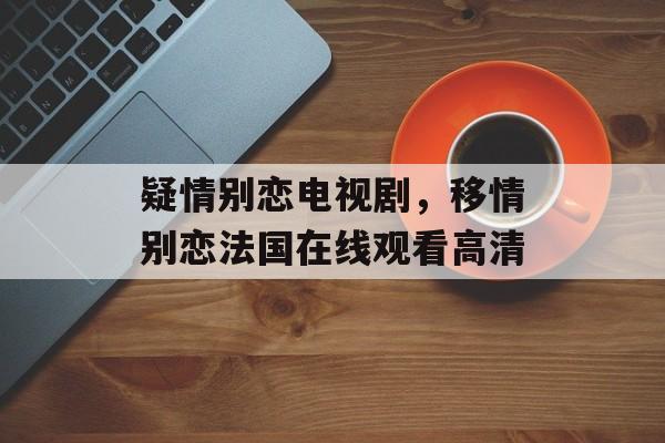 疑情别恋电视剧，移情别恋法国在线观看高清-第1张图片-