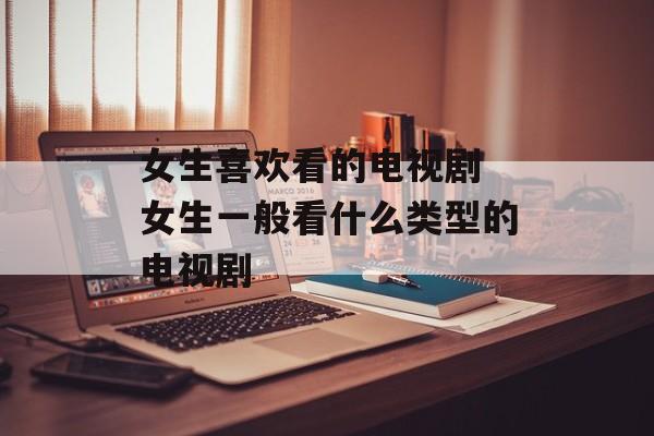 女生喜欢看的电视剧 女生一般看什么类型的电视剧-第1张图片-