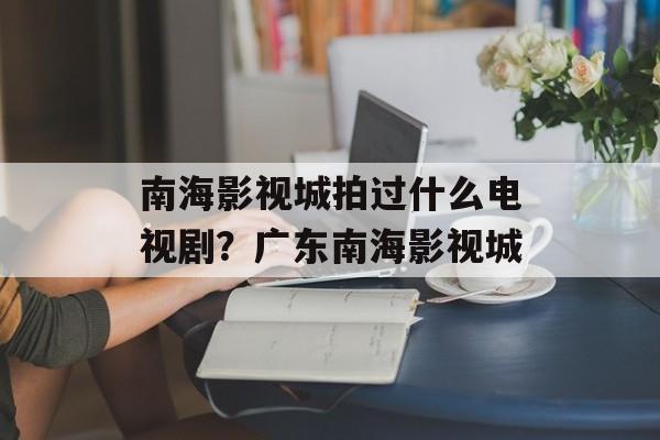南海影视城拍过什么电视剧？广东南海影视城-第1张图片-