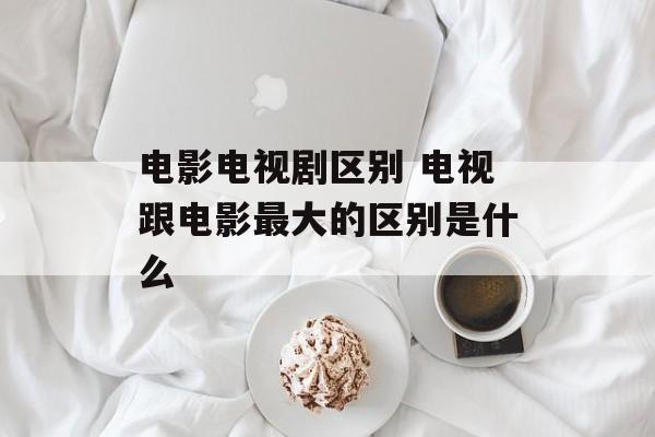 电影电视剧区别 电视跟电影最大的区别是什么-第1张图片-