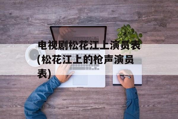 电视剧松花江上演员表(松花江上的枪声演员表)-第1张图片-