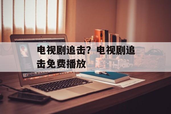 电视剧追击？电视剧追击免费播放-第1张图片-