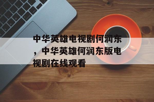 中华英雄电视剧何润东，中华英雄何润东版电视剧在线观看-第1张图片-