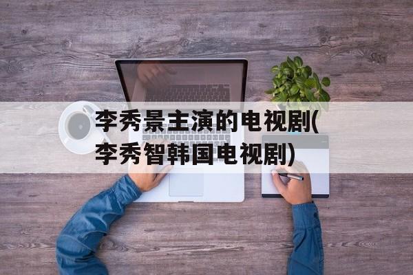 李秀景主演的电视剧(李秀智韩国电视剧)-第1张图片-
