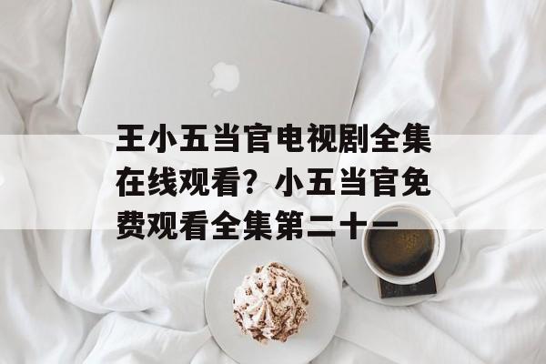 王小五当官电视剧全集在线观看？小五当官免费观看全集第二十一-第1张图片-