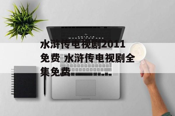 水浒传电视剧2011免费 水浒传电视剧全集免费-第1张图片-