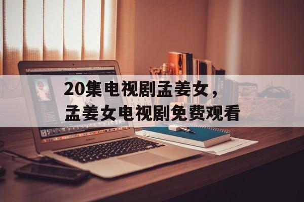20集电视剧孟姜女，孟姜女电视剧免费观看-第1张图片-