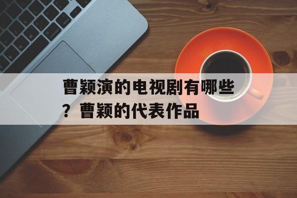 曹颖演的电视剧有哪些？曹颖的代表作品-第1张图片-