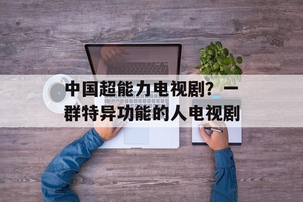 中国超能力电视剧？一群特异功能的人电视剧-第1张图片-