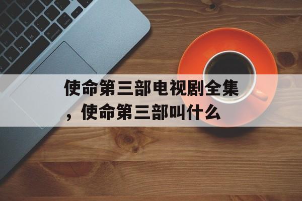 使命第三部电视剧全集，使命第三部叫什么-第1张图片-