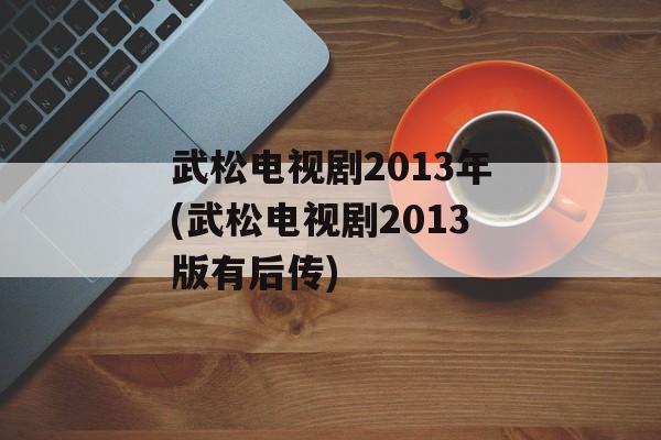 武松电视剧2013年(武松电视剧2013版有后传)-第1张图片-