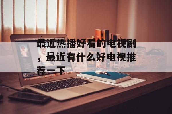 最近热播好看的电视剧，最近有什么好电视推荐一下-第1张图片-