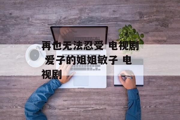再也无法忍受 电视剧 爱子的姐姐敏子 电视剧-第1张图片-