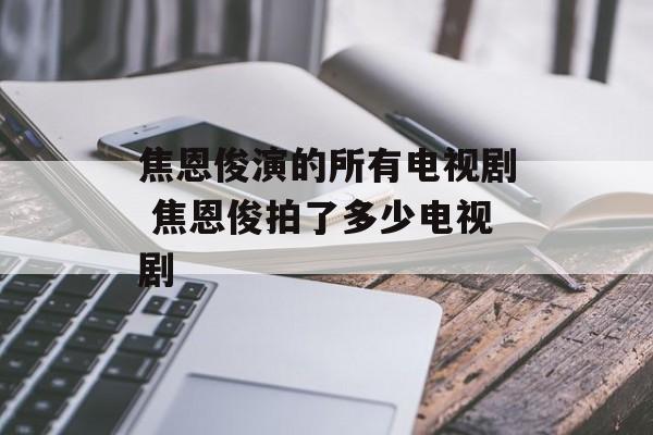 焦恩俊演的所有电视剧 焦恩俊拍了多少电视剧-第1张图片-