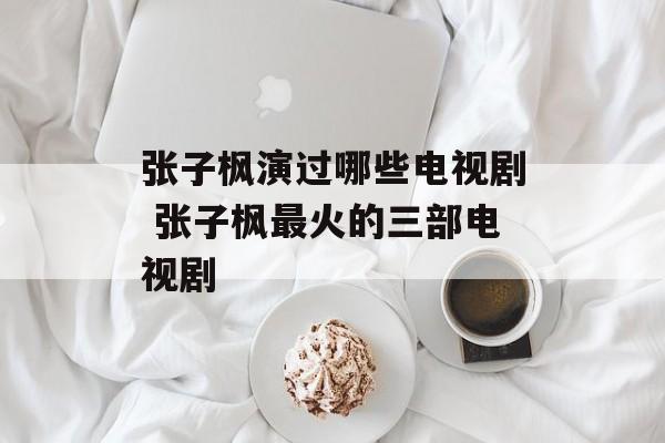 张子枫演过哪些电视剧 张子枫最火的三部电视剧-第1张图片-