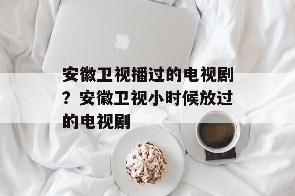 安徽卫视播过的电视剧？安徽卫视小时候放过的电视剧-第1张图片-