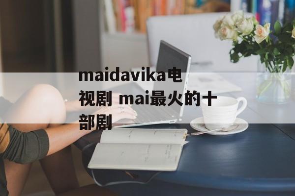 maidavika电视剧 mai最火的十部剧-第1张图片-