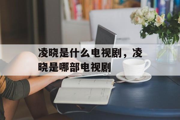 凌晓是什么电视剧，凌晓是哪部电视剧-第1张图片-